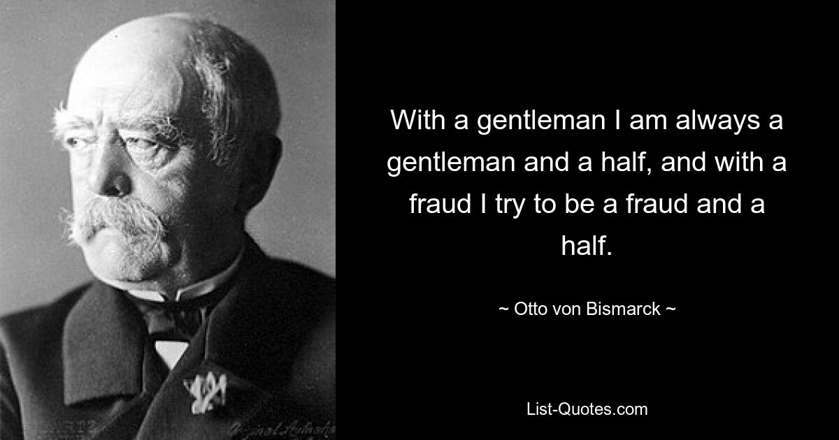 With a gentleman I am always a gentleman and a half, and with a fraud I try to be a fraud and a half. — © Otto von Bismarck