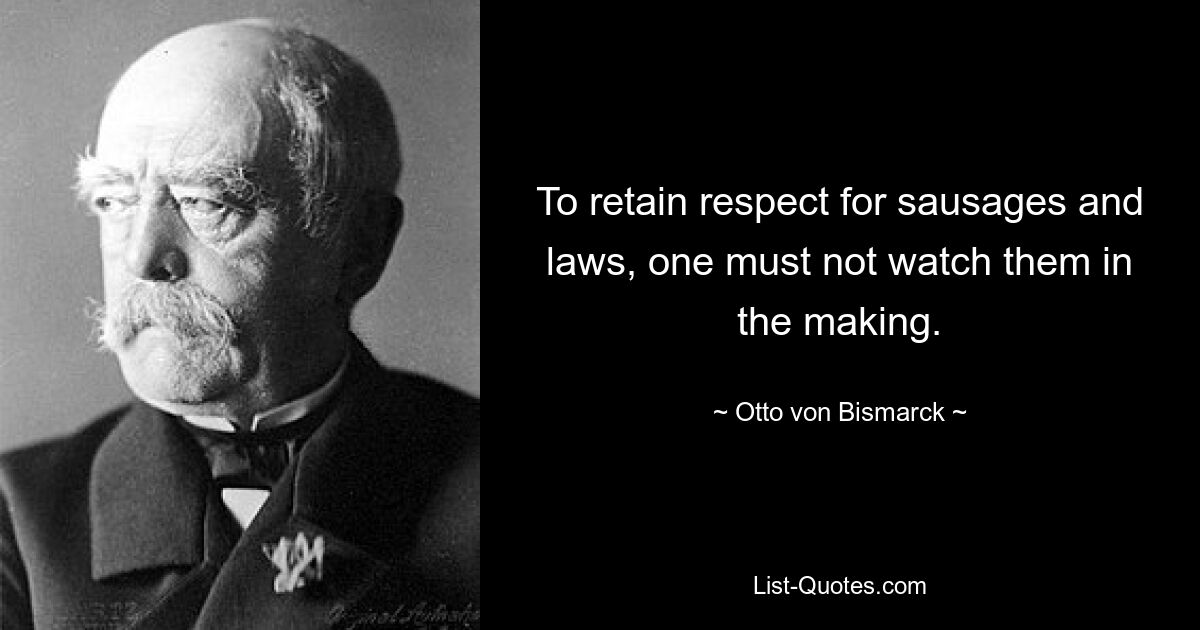 To retain respect for sausages and laws, one must not watch them in the making. — © Otto von Bismarck