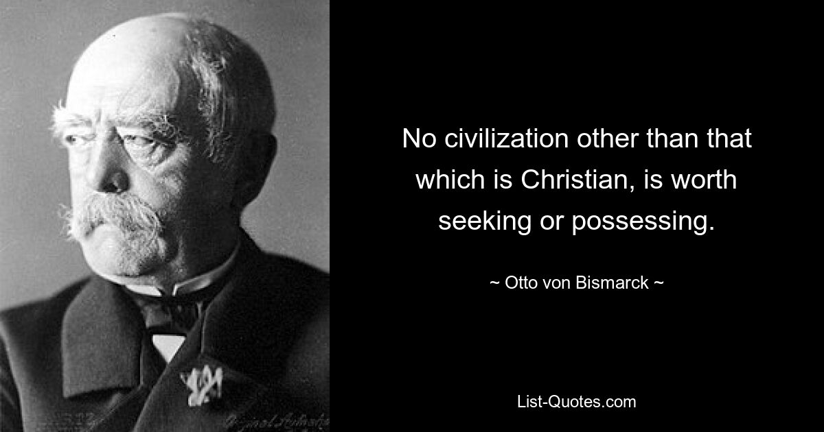 No civilization other than that which is Christian, is worth seeking or possessing. — © Otto von Bismarck