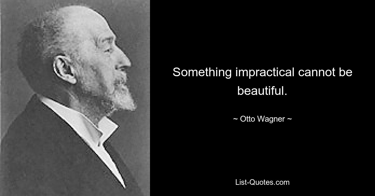 Something impractical cannot be beautiful. — © Otto Wagner