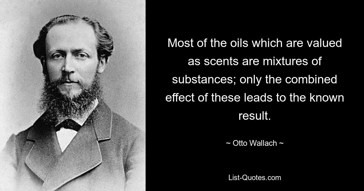 Most of the oils which are valued as scents are mixtures of substances; only the combined effect of these leads to the known result. — © Otto Wallach