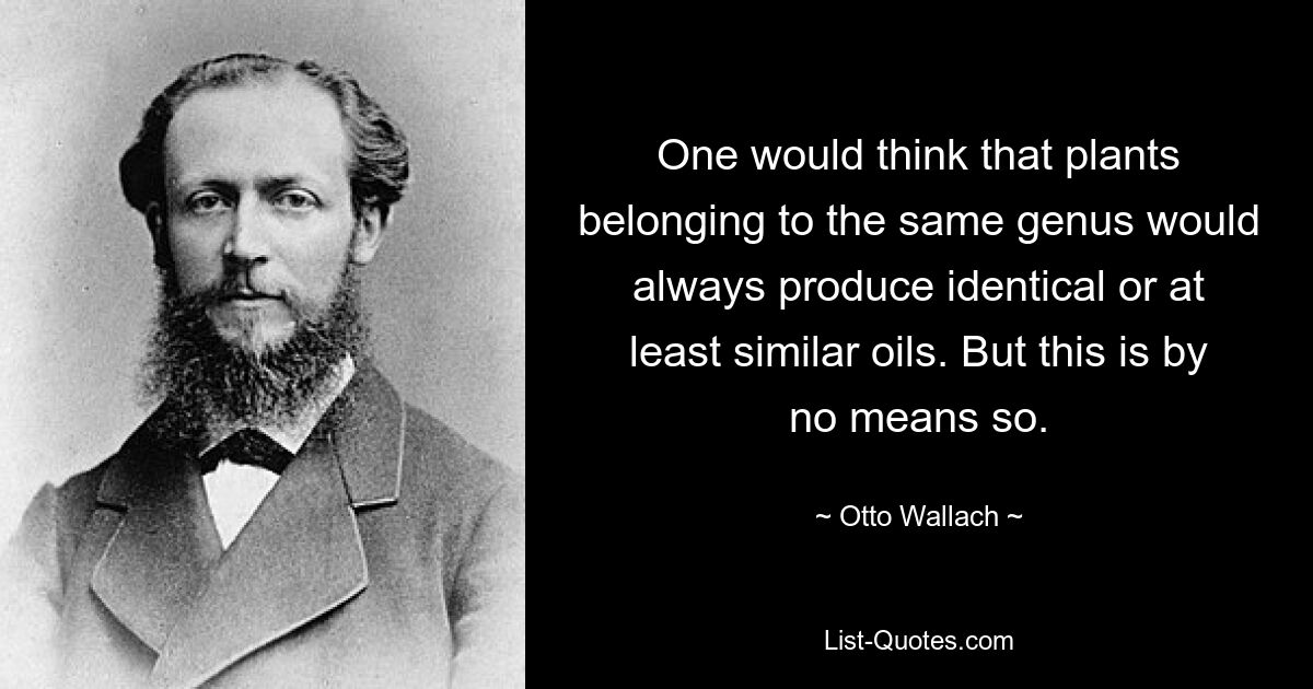 One would think that plants belonging to the same genus would always produce identical or at least similar oils. But this is by no means so. — © Otto Wallach