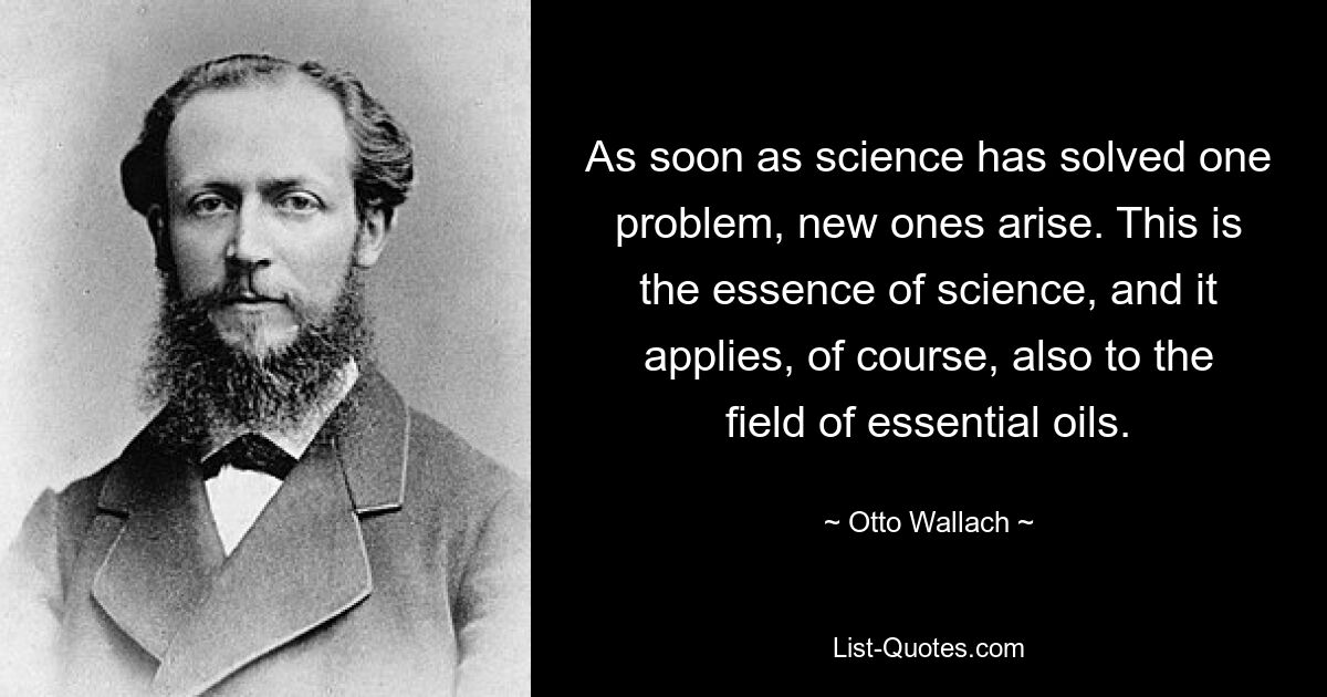 As soon as science has solved one problem, new ones arise. This is the essence of science, and it applies, of course, also to the field of essential oils. — © Otto Wallach