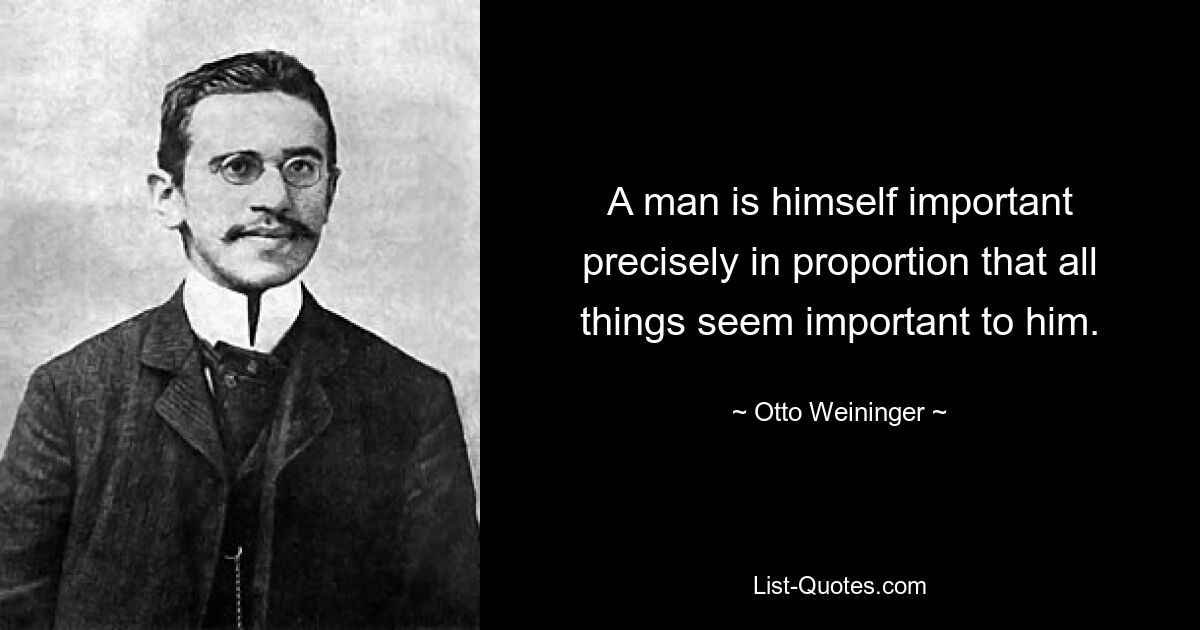 A man is himself important precisely in proportion that all things seem important to him. — © Otto Weininger