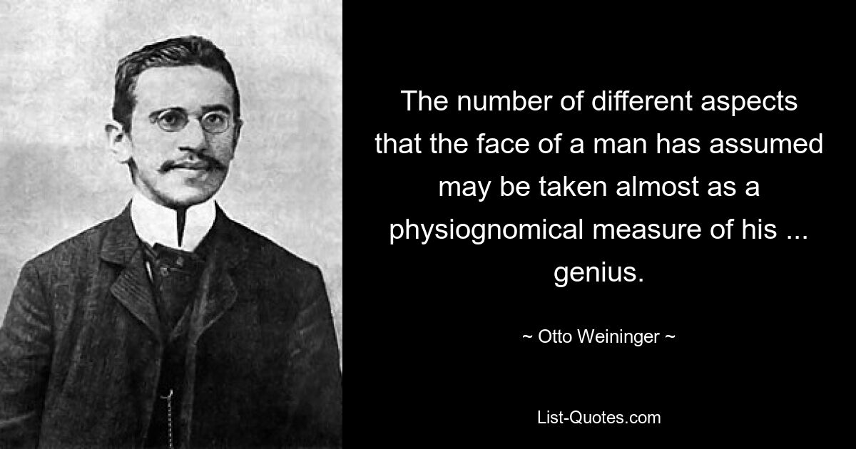 The number of different aspects that the face of a man has assumed may be taken almost as a physiognomical measure of his ... genius. — © Otto Weininger