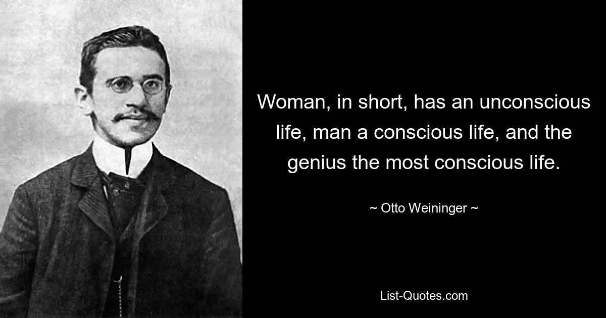 Woman, in short, has an unconscious life, man a conscious life, and the genius the most conscious life. — © Otto Weininger