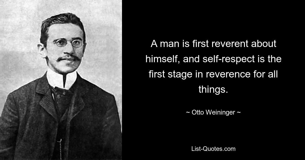 A man is first reverent about himself, and self-respect is the first stage in reverence for all things. — © Otto Weininger