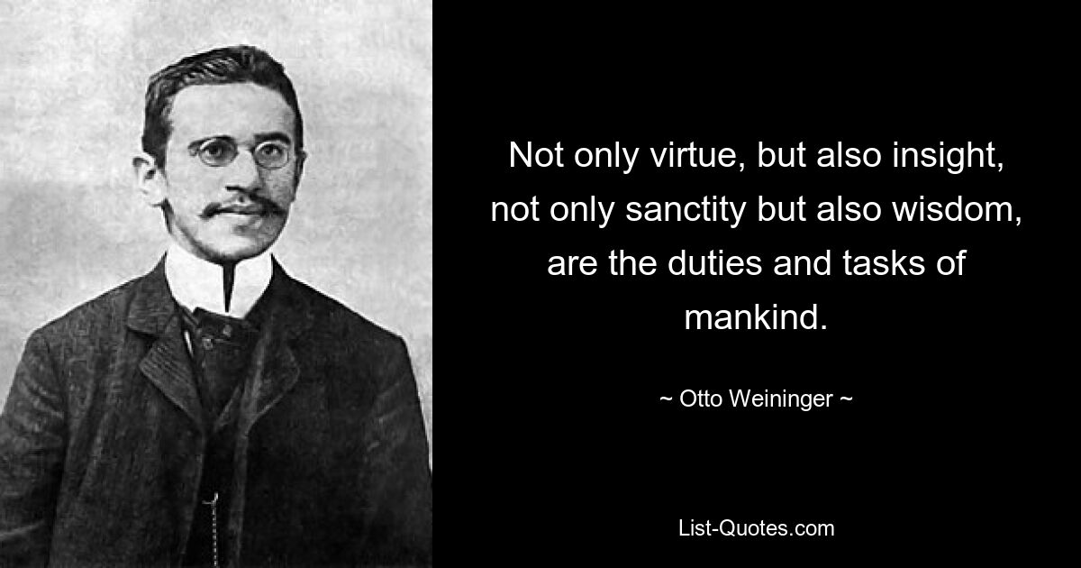 Not only virtue, but also insight, not only sanctity but also wisdom, are the duties and tasks of mankind. — © Otto Weininger