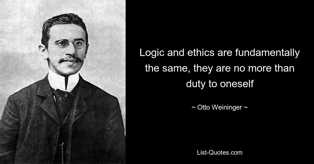 Logic and ethics are fundamentally the same, they are no more than duty to oneself — © Otto Weininger