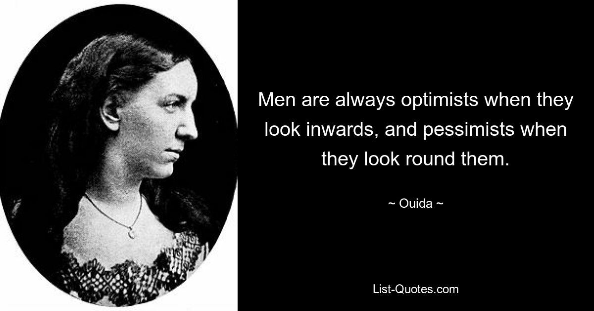 Men are always optimists when they look inwards, and pessimists when they look round them. — © Ouida