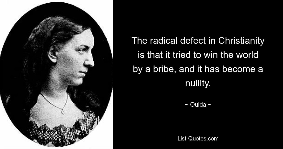 The radical defect in Christianity is that it tried to win the world by a bribe, and it has become a nullity. — © Ouida