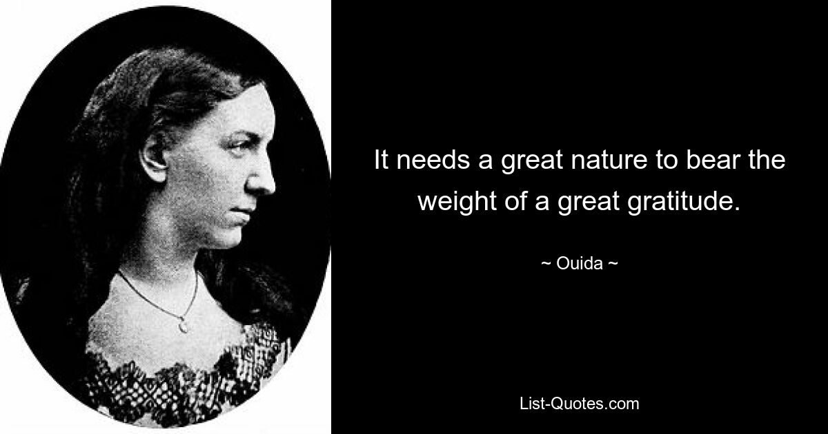 It needs a great nature to bear the weight of a great gratitude. — © Ouida