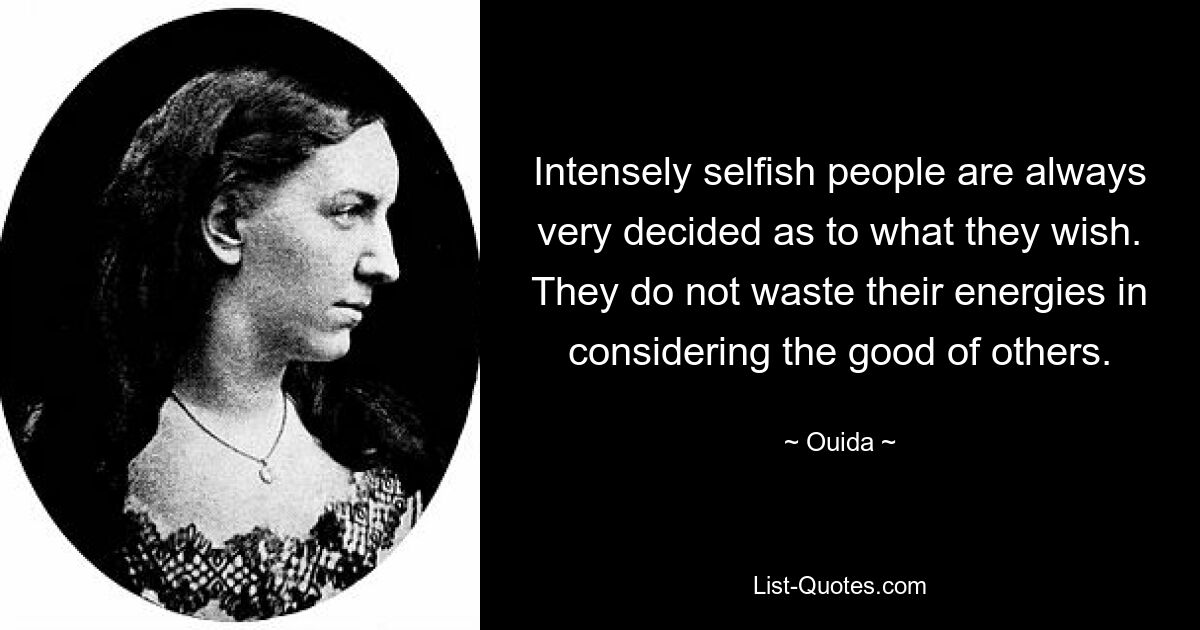 Intensely selfish people are always very decided as to what they wish. They do not waste their energies in considering the good of others. — © Ouida