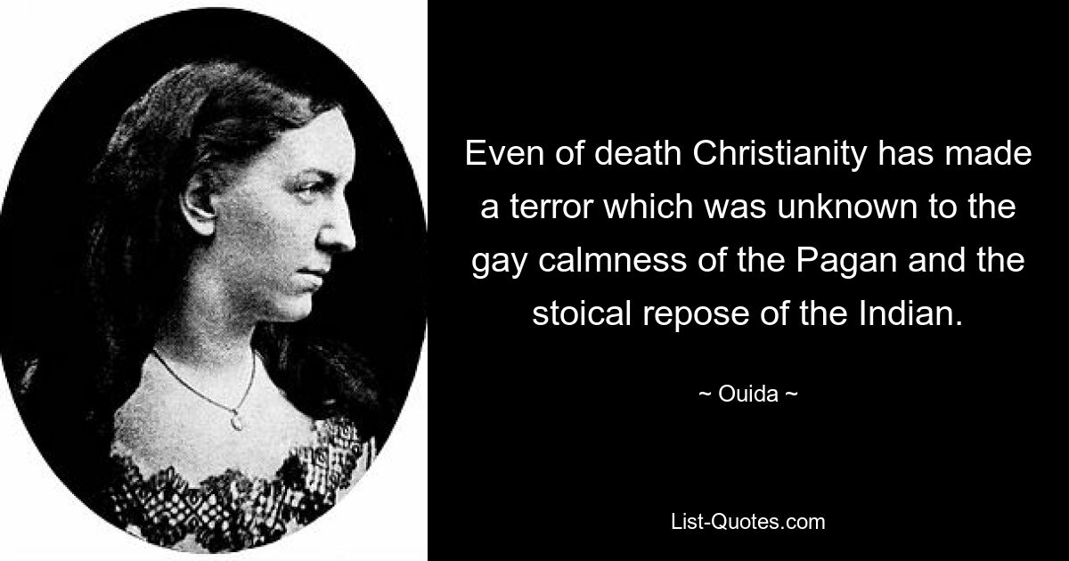 Even of death Christianity has made a terror which was unknown to the gay calmness of the Pagan and the stoical repose of the Indian. — © Ouida