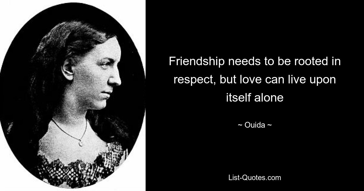 Friendship needs to be rooted in respect, but love can live upon itself alone — © Ouida