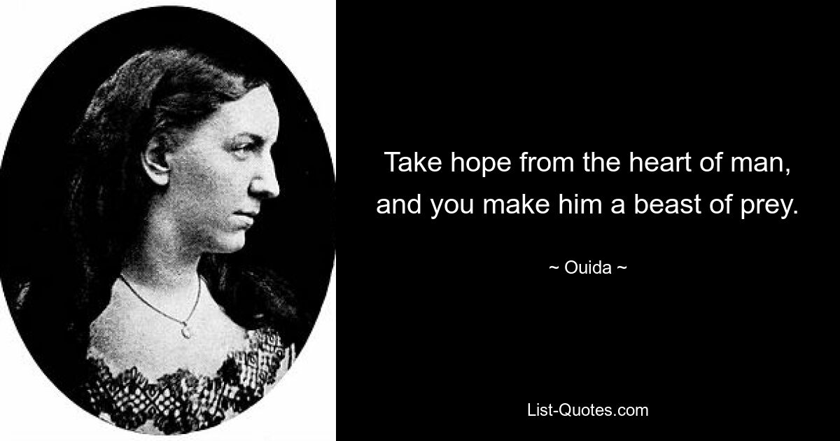 Take hope from the heart of man, and you make him a beast of prey. — © Ouida