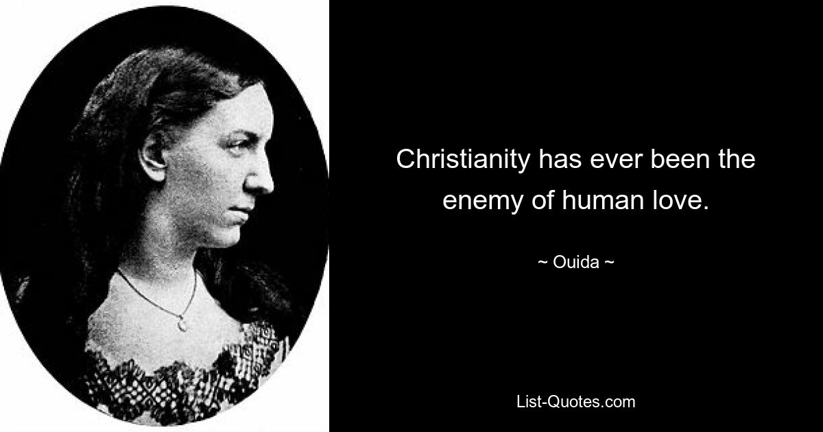 Christianity has ever been the enemy of human love. — © Ouida