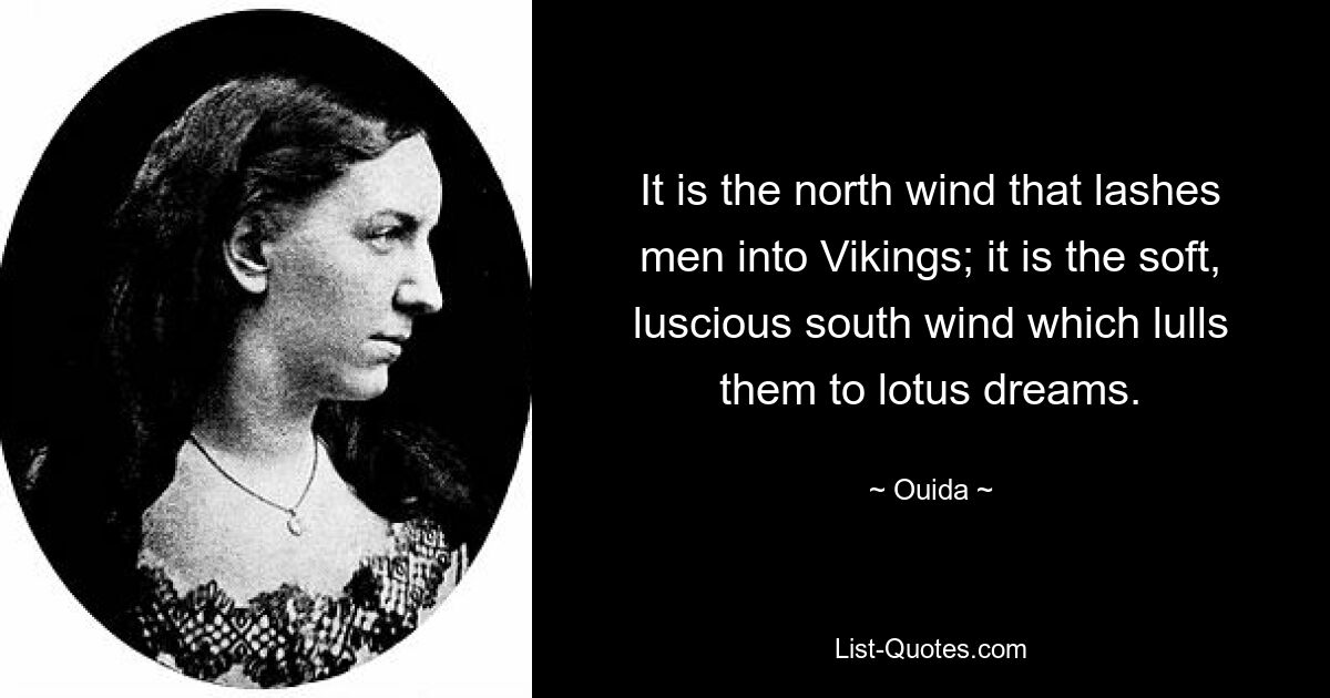 It is the north wind that lashes men into Vikings; it is the soft, luscious south wind which lulls them to lotus dreams. — © Ouida