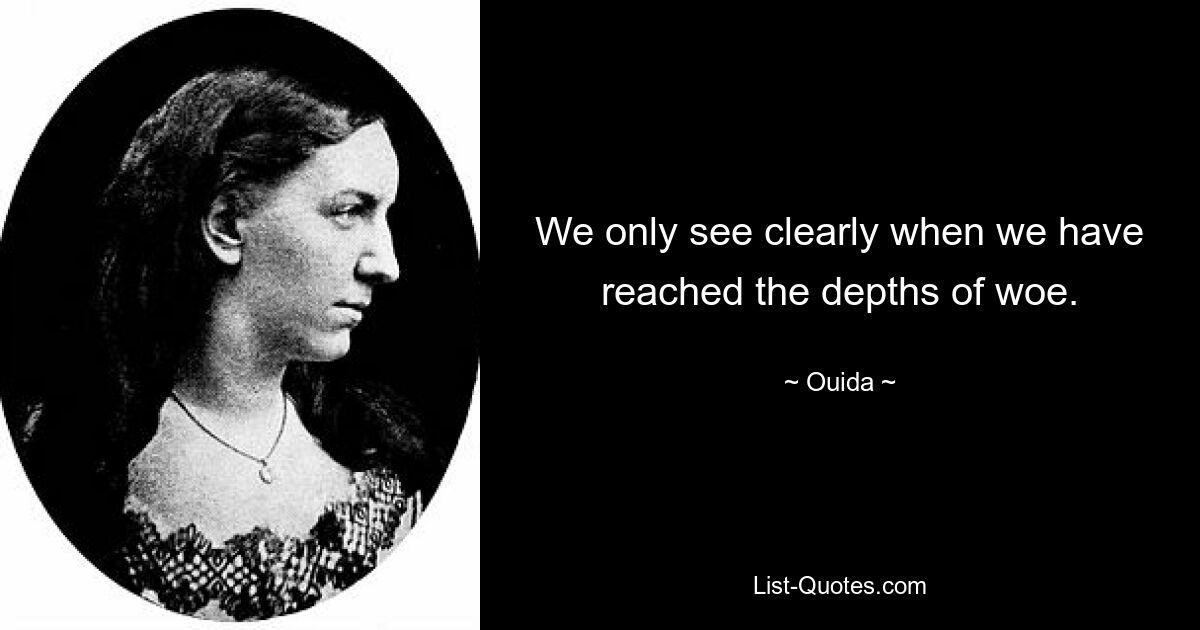 We only see clearly when we have reached the depths of woe. — © Ouida