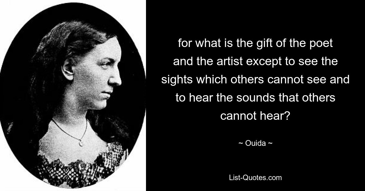 for what is the gift of the poet and the artist except to see the sights which others cannot see and to hear the sounds that others cannot hear? — © Ouida