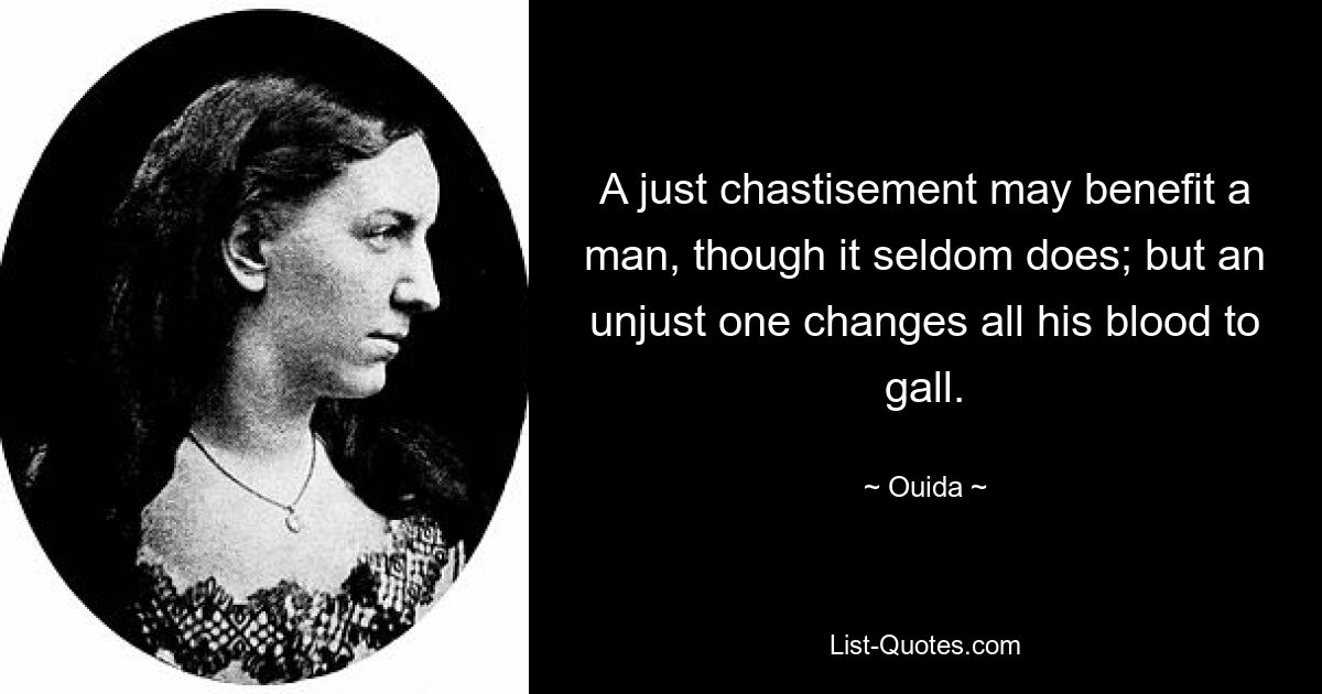 A just chastisement may benefit a man, though it seldom does; but an unjust one changes all his blood to gall. — © Ouida