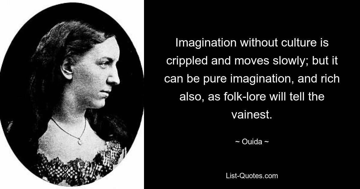 Imagination without culture is crippled and moves slowly; but it can be pure imagination, and rich also, as folk-lore will tell the vainest. — © Ouida