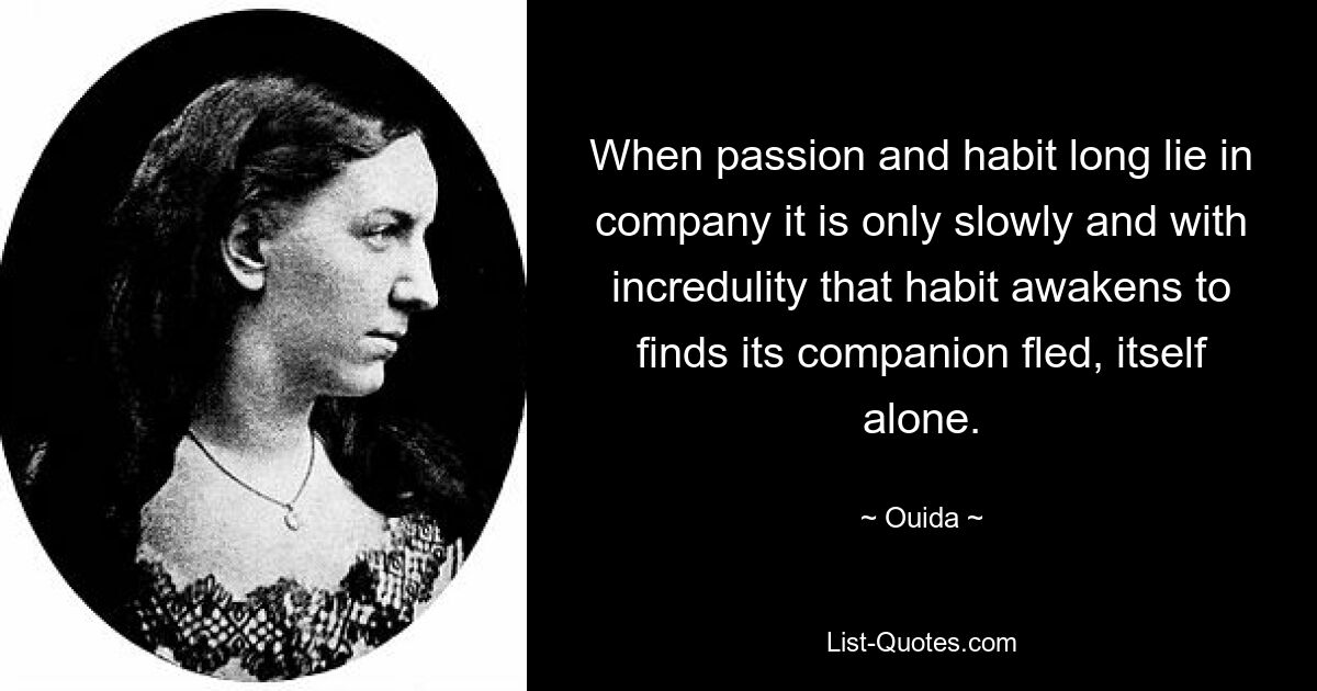 When passion and habit long lie in company it is only slowly and with incredulity that habit awakens to finds its companion fled, itself alone. — © Ouida