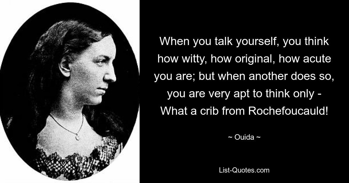 When you talk yourself, you think how witty, how original, how acute you are; but when another does so, you are very apt to think only - What a crib from Rochefoucauld! — © Ouida