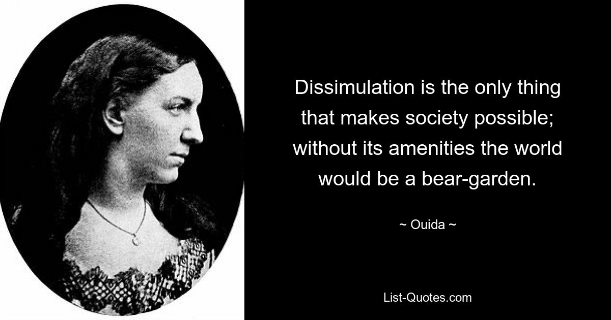 Dissimulation is the only thing that makes society possible; without its amenities the world would be a bear-garden. — © Ouida