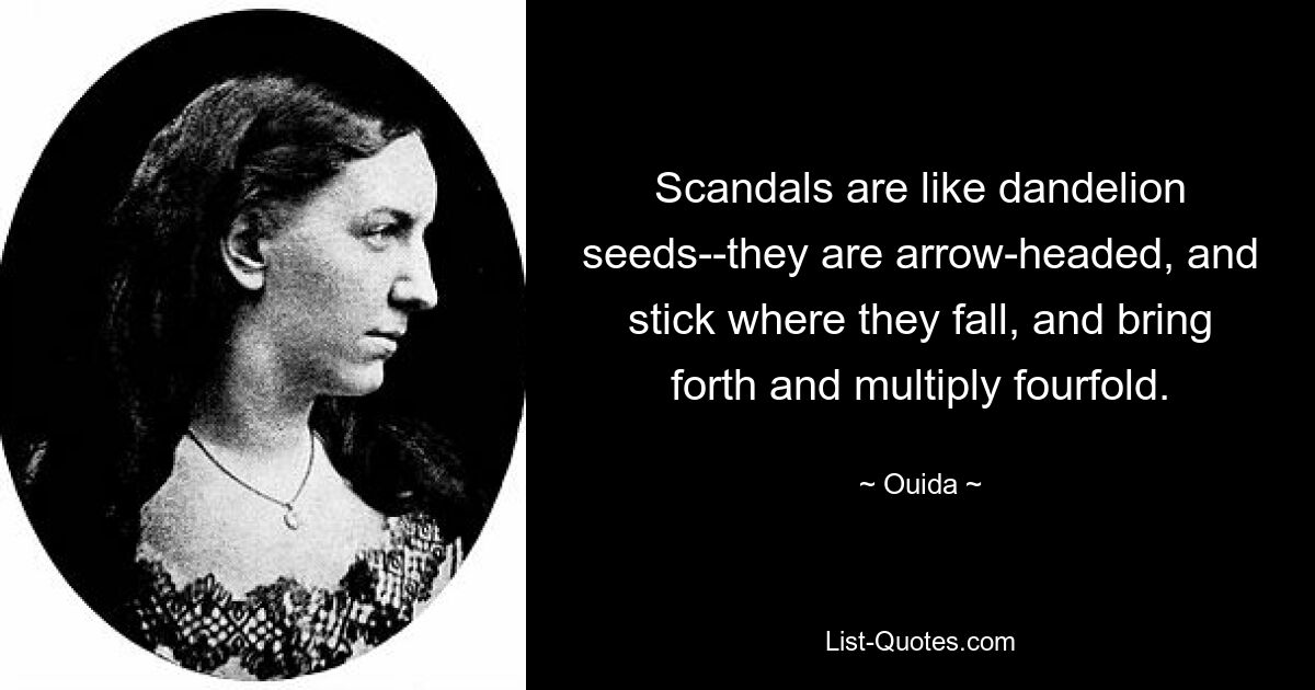 Scandals are like dandelion seeds--they are arrow-headed, and stick where they fall, and bring forth and multiply fourfold. — © Ouida