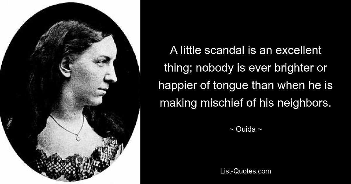 A little scandal is an excellent thing; nobody is ever brighter or happier of tongue than when he is making mischief of his neighbors. — © Ouida