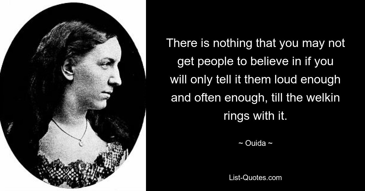 Es gibt nichts, woran man die Leute nicht glauben lassen kann, wenn man es ihnen nur laut genug und oft genug sagt, bis der Welkin damit klingelt. — © Ouida