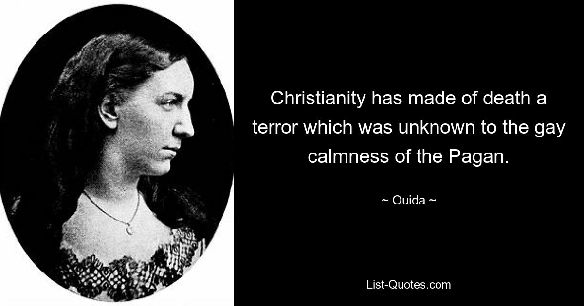 Christianity has made of death a terror which was unknown to the gay calmness of the Pagan. — © Ouida