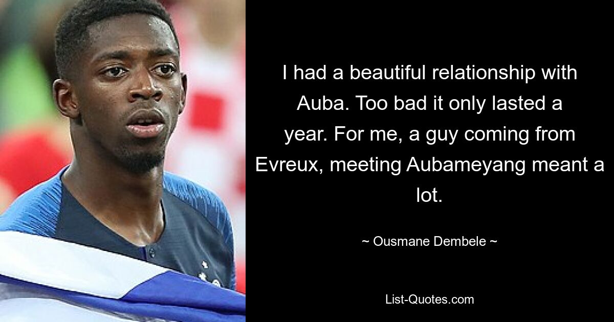 I had a beautiful relationship with Auba. Too bad it only lasted a year. For me, a guy coming from Evreux, meeting Aubameyang meant a lot. — © Ousmane Dembele