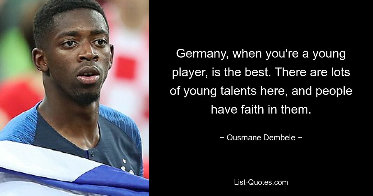 Germany, when you're a young player, is the best. There are lots of young talents here, and people have faith in them. — © Ousmane Dembele