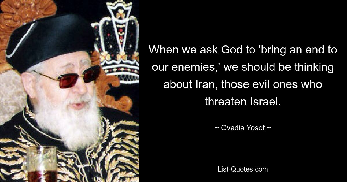 When we ask God to 'bring an end to our enemies,' we should be thinking about Iran, those evil ones who threaten Israel. — © Ovadia Yosef