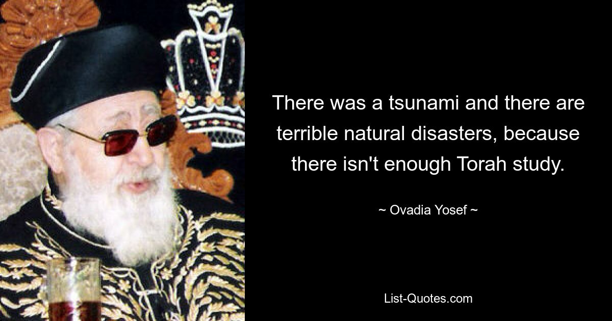 There was a tsunami and there are terrible natural disasters, because there isn't enough Torah study. — © Ovadia Yosef