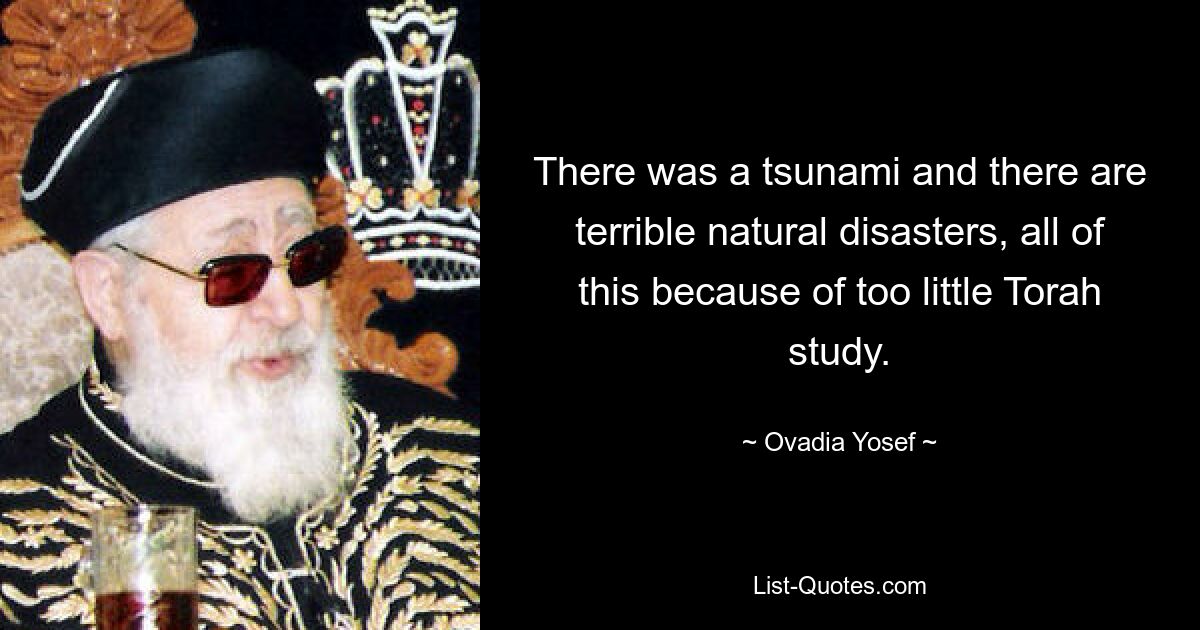 There was a tsunami and there are terrible natural disasters, all of this because of too little Torah study. — © Ovadia Yosef