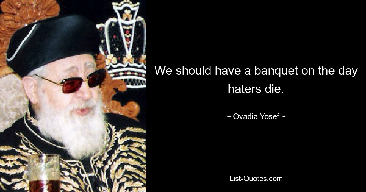 We should have a banquet on the day haters die. — © Ovadia Yosef