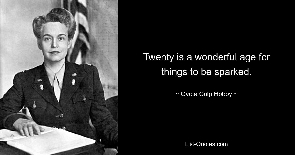 Twenty is a wonderful age for things to be sparked. — © Oveta Culp Hobby