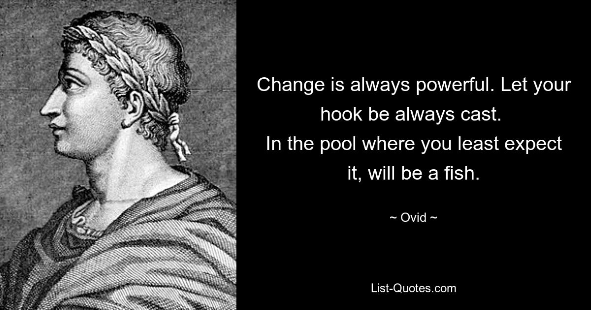 Change is always powerful. Let your hook be always cast. 
In the pool where you least expect it, will be a fish. — © Ovid