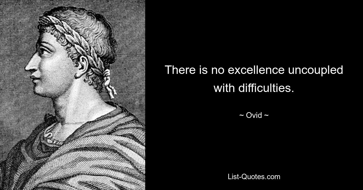 There is no excellence uncoupled with difficulties. — © Ovid