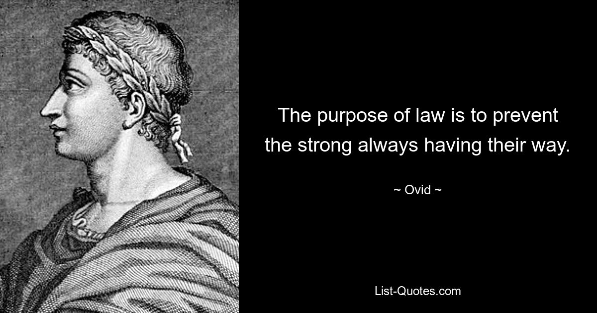 The purpose of law is to prevent the strong always having their way. — © Ovid