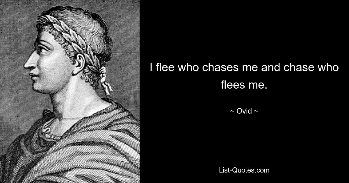 I flee who chases me and chase who flees me. — © Ovid