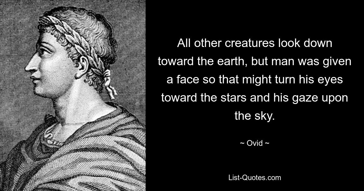 All other creatures look down toward the earth, but man was given a face so that might turn his eyes toward the stars and his gaze upon the sky. — © Ovid