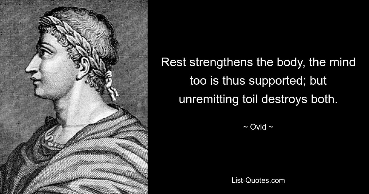 Rest strengthens the body, the mind too is thus supported; but unremitting toil destroys both. — © Ovid