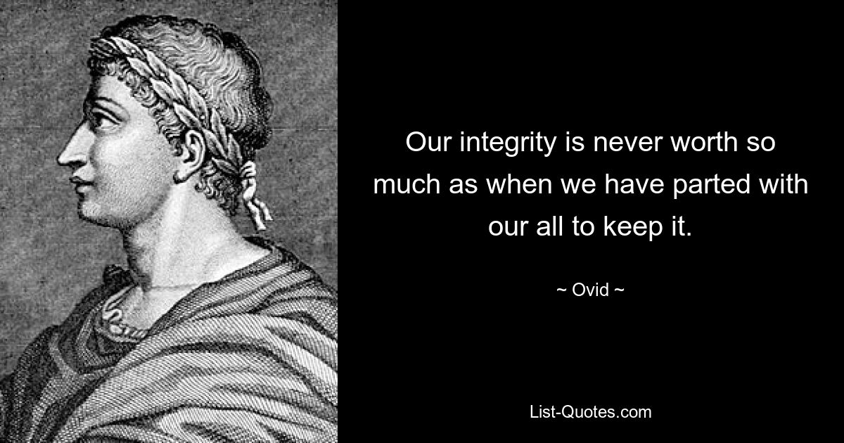 Our integrity is never worth so much as when we have parted with our all to keep it. — © Ovid