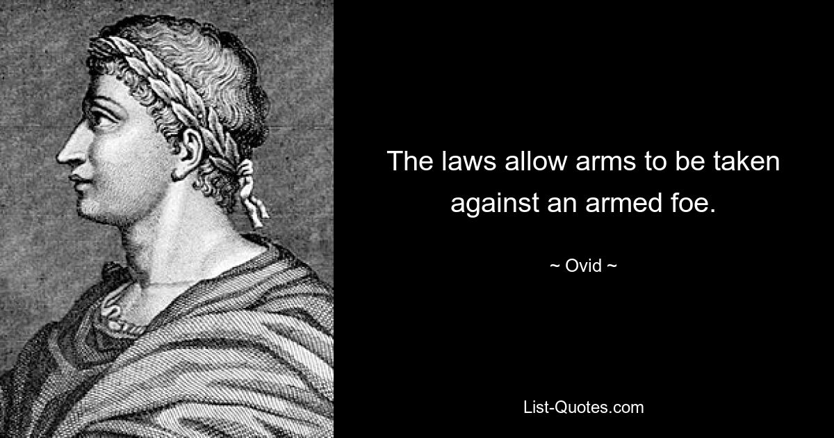 The laws allow arms to be taken against an armed foe. — © Ovid