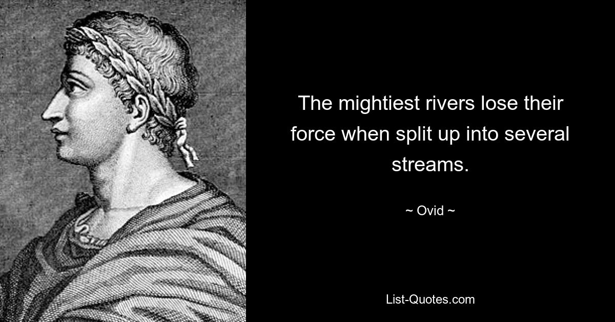 The mightiest rivers lose their force when split up into several streams. — © Ovid