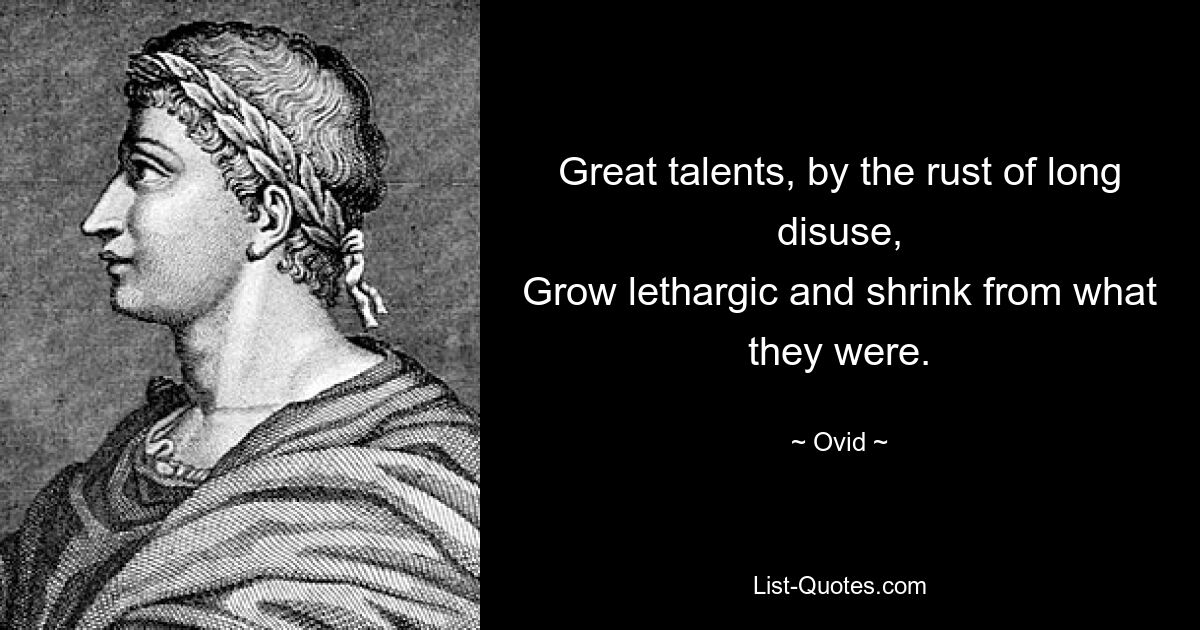 Great talents, by the rust of long disuse,
Grow lethargic and shrink from what they were. — © Ovid